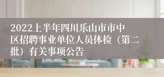 2022上半年四川乐山市市中区招聘事业单位人员体检（第二批）有关事项公告