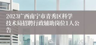 2023广西南宁市青秀区科学技术局招聘行政辅助岗位1人公告