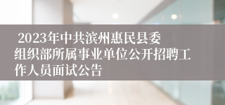  2023年中共滨州惠民县委组织部所属事业单位公开招聘工作人员面试公告