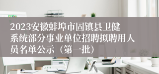 2023安徽蚌埠市固镇县卫健系统部分事业单位招聘拟聘用人员名单公示（第一批）