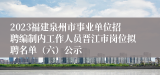 2023福建泉州市事业单位招聘编制内工作人员晋江市岗位拟聘名单（六）公示