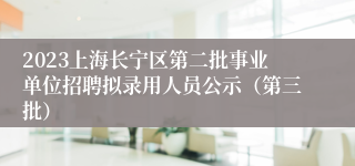 2023上海长宁区第二批事业单位招聘拟录用人员公示（第三批）