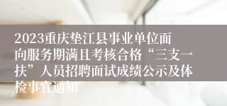 2023重庆垫江县事业单位面向服务期满且考核合格“三支一扶”人员招聘面试成绩公示及体检事宜通知