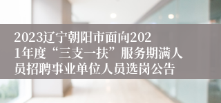 2023辽宁朝阳市面向2021年度“三支一扶”服务期满人员招聘事业单位人员选岗公告