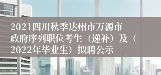 2021四川秋季达州市万源市政府序列职位考生（递补）及（2022年毕业生）拟聘公示