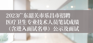 2023广东韶关市乐昌市招聘医疗卫生专业技术人员笔试成绩（含进入面试名单）公示及面试公告