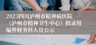 2023四川泸州市精神病医院（泸州市精神卫生中心）拟录用编外财务科人员公示