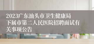 2023广东汕头市卫生健康局下属市第二人民医院招聘面试有关事项公告