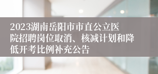 2023湖南岳阳市市直公立医院招聘岗位取消、核减计划和降低开考比例补充公告