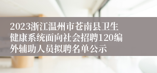 2023浙江温州市苍南县卫生健康系统面向社会招聘120编外辅助人员拟聘名单公示