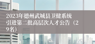 2023年德州武城县卫健系统引进第二批高层次人才公告（29名）