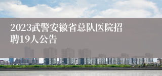 2023武警安徽省总队医院招聘19人公告