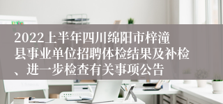 2022上半年四川绵阳市梓潼县事业单位招聘体检结果及补检、进一步检查有关事项公告