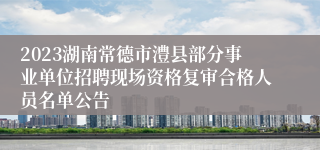 2023湖南常德市澧县部分事业单位招聘现场资格复审合格人员名单公告