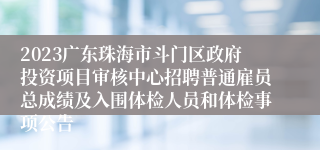 2023广东珠海市斗门区政府投资项目审核中心招聘普通雇员总成绩及入围体检人员和体检事项公告