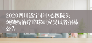 2020四川遂宁市中心医院头颈鳞癌治疗临床研究受试者招募公告