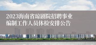 2023海南省琼剧院招聘事业编制工作人员体检安排公告