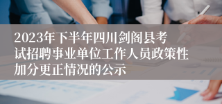 2023年下半年四川剑阁县考试招聘事业单位工作人员政策性加分更正情况的公示