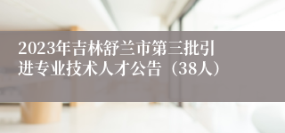 2023年吉林舒兰市第三批引进专业技术人才公告（38人）