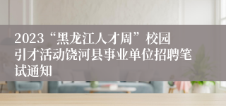 2023“黑龙江人才周”校园引才活动饶河县事业单位招聘笔试通知