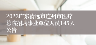 2023广东清远市连州市医疗总院招聘事业单位人员145人公告