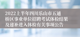 2022上半年四川乐山市五通桥区事业单位招聘考试体检结果及递补进入体检有关事项公告