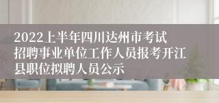 2022上半年四川达州市考试招聘事业单位工作人员报考开江县职位拟聘人员公示