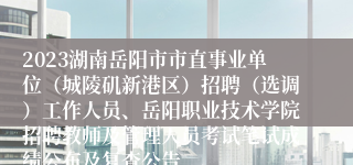 2023湖南岳阳市市直事业单位（城陵矶新港区）招聘（选调）工作人员、岳阳职业技术学院招聘教师及管理人员考试笔试成绩公布及复查公告