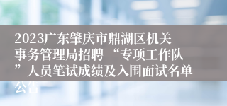 2023广东肇庆市鼎湖区机关事务管理局招聘 “专项工作队”人员笔试成绩及入围面试名单公告