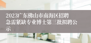 2023广东佛山市南海区招聘急需紧缺专业博士第三批拟聘公示
