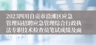 2023四川自贡市沿滩区应急管理局招聘应急管理综合行政执法专职技术检查员笔试成绩及面试安排公告