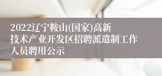 2022辽宁鞍山(国家)高新技术产业开发区招聘派遣制工作人员聘用公示