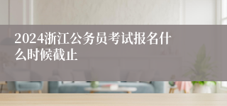 2024浙江公务员考试报名什么时候截止