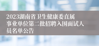 2023湖南省卫生健康委直属事业单位第二批招聘入围面试人员名单公告