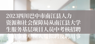 2023四川巴中市南江县人力资源和社会保障局从南江县大学生服务基层项目人员中考核招聘乡镇事业单位人员拟聘及聘用事项公告