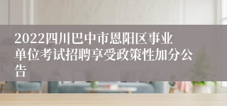 2022四川巴中市恩阳区事业单位考试招聘享受政策性加分公告