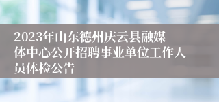 2023年山东德州庆云县融媒体中心公开招聘事业单位工作人员体检公告