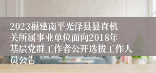 2023福建南平光泽县县直机关所属事业单位面向2018年基层党群工作者公开选拔工作人员公告