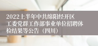 2022上半年中共绵阳经开区工委党群工作部事业单位招聘体检结果等公告（四川）