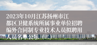 2023年10月江苏扬州市江都区卫健系统所属事业单位招聘编外合同制专业技术人员拟聘用人员名单公示（二）