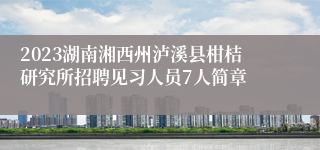 2023湖南湘西州泸溪县柑桔研究所招聘见习人员7人简章