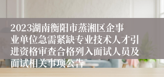 2023湖南衡阳市蒸湘区企事业单位急需紧缺专业技术人才引进资格审查合格列入面试人员及面试相关事项公告