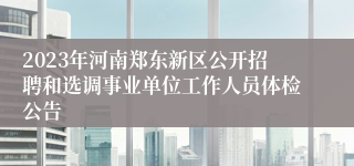 2023年河南郑东新区公开招聘和选调事业单位工作人员体检公告