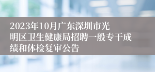 2023年10月广东深圳市光明区卫生健康局招聘一般专干成绩和体检复审公告