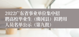 2022广东省事业单位集中招聘高校毕业生（佛冈县）拟聘用人员名单公示（第九批）