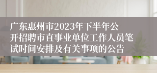 广东惠州市2023年下半年公开招聘市直事业单位工作人员笔试时间安排及有关事项的公告 