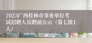 2023广西桂林市事业单位考试招聘人员聘前公示（第七批1人）