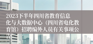 2023下半年四川省教育信息化与大数据中心（四川省电化教育馆）招聘编外人员有关事项公告