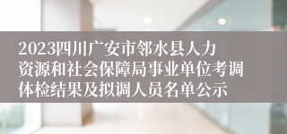 2023四川广安市邻水县人力资源和社会保障局事业单位考调体检结果及拟调人员名单公示