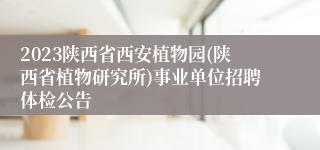 2023陕西省西安植物园(陕西省植物研究所)事业单位招聘体检公告